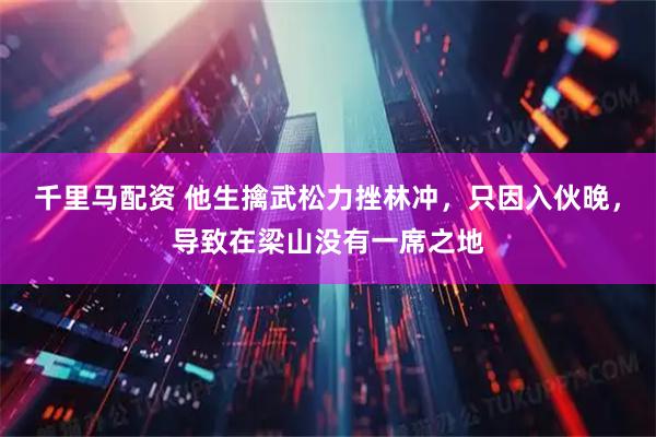千里马配资 他生擒武松力挫林冲,只因入伙晚,导致在梁山没有一席之地