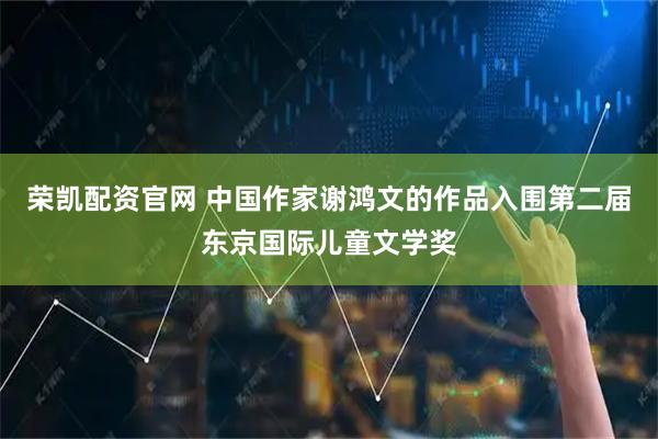荣凯配资官网 中国作家谢鸿文的作品入围第二届东京国际儿童文学奖