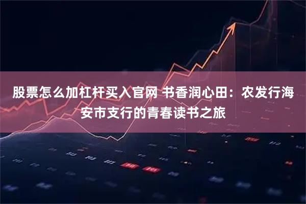股票怎么加杠杆买入官网 书香润心田：农发行海安市支行的青春读书之旅