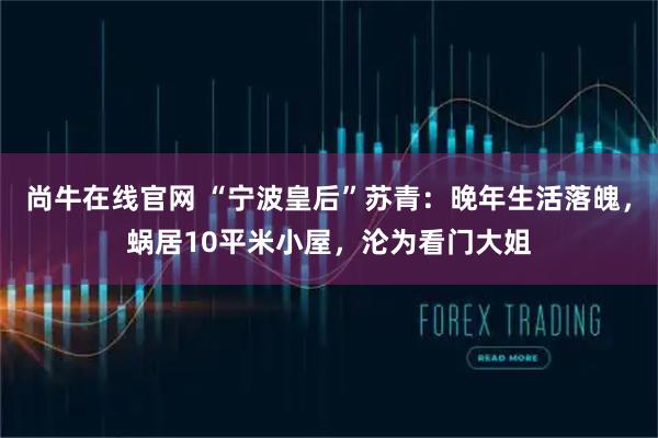 尚牛在线官网 “宁波皇后”苏青：晚年生活落魄，蜗居10平米小屋，沦为看门大姐