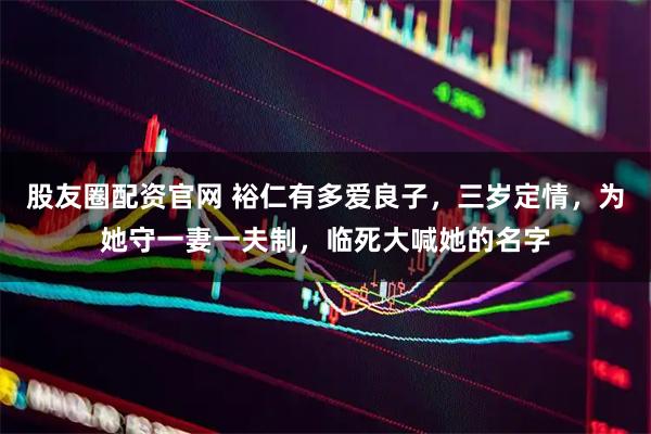 股友圈配资官网 裕仁有多爱良子，三岁定情，为她守一妻一夫制，临死大喊她的名字