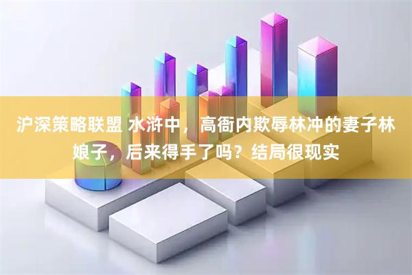 沪深策略联盟 水浒中,高衙内欺辱林冲的妻子林娘子,后来得手了吗?结局很现实