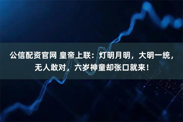 公信配资官网 皇帝上联:灯明月明,大明一统,无人敢对,六岁神童却张口就来!