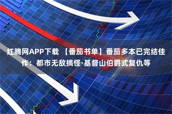 红腾网APP下载 【番茄书单】番茄多本已完结佳作：都市无敌搞怪·基督山伯爵式复仇等