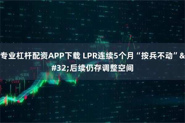 专业杠杆配资APP下载 LPR连续5个月“按兵不动”&#32;后续仍存调整空间