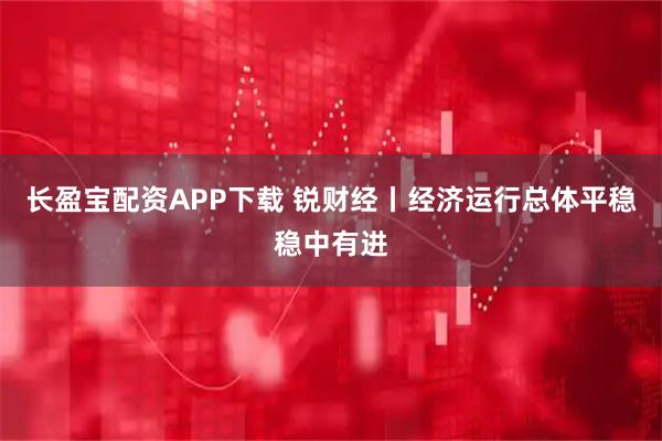 长盈宝配资APP下载 锐财经丨经济运行总体平稳稳中有进