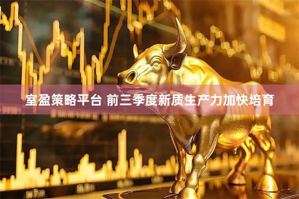室盈策略平台 前三季度新质生产力加快培育