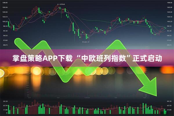 掌盘策略APP下载 “中欧班列指数”正式启动