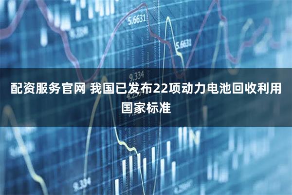 配资服务官网 我国已发布22项动力电池回收利用国家标准
