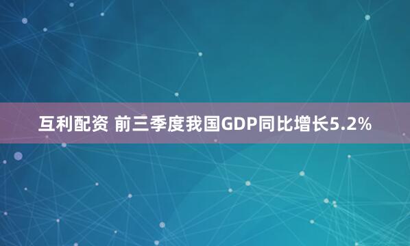 互利配资 前三季度我国GDP同比增长5.2%