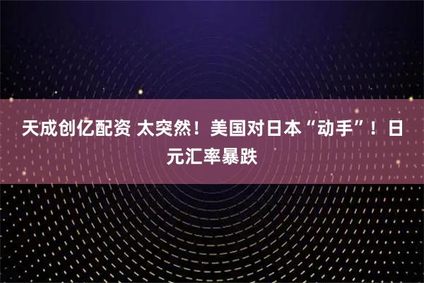 天成创亿配资 太突然！美国对日本“动手”！日元汇率暴跌