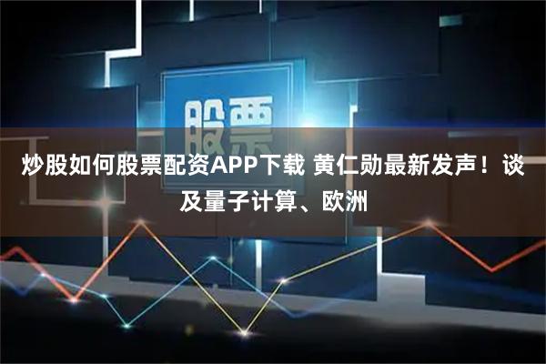 炒股如何股票配资APP下载 黄仁勋最新发声！谈及量子计算、欧洲
