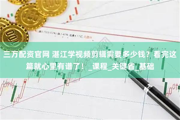 三万配资官网 湛江学视频剪辑需要多少钱？看完这篇就心里有谱了！_课程_关键省_基础