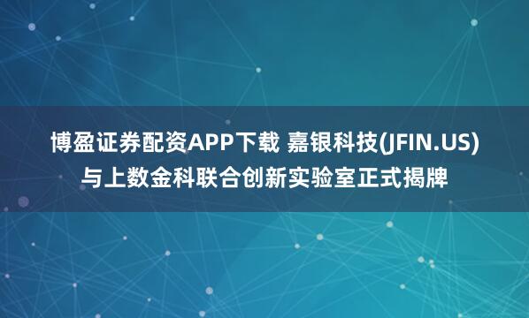 博盈证券配资APP下载 嘉银科技(JFIN.US)与上数金科联合创新实验室正式揭牌