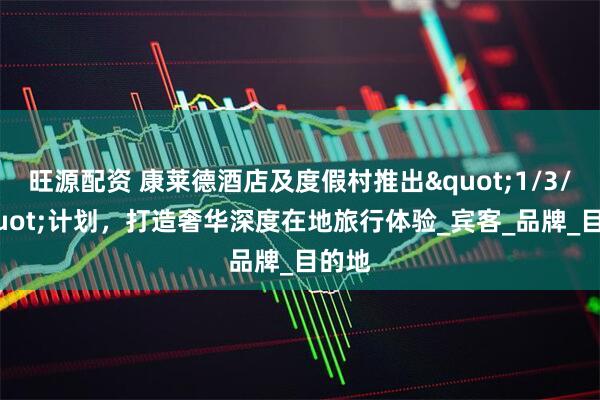 旺源配资 康莱德酒店及度假村推出"1/3/5"计划，打造奢华深度在地旅行体验_宾客_品牌_目的地