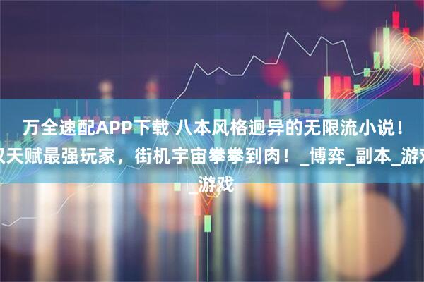 万全速配APP下载 八本风格迥异的无限流小说！双天赋最强玩家，街机宇宙拳拳到肉！_博弈_副本_游戏