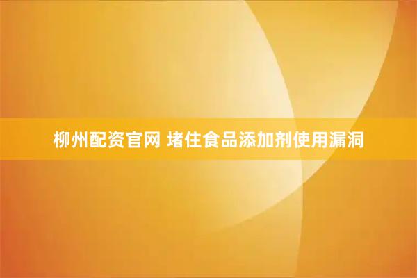 柳州配资官网 堵住食品添加剂使用漏洞