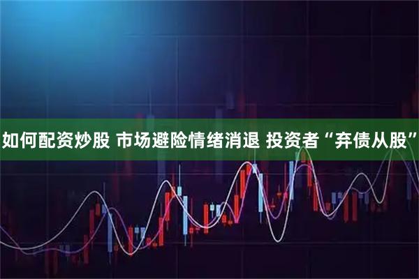 如何配资炒股 市场避险情绪消退 投资者“弃债从股”
