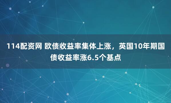 114配资网 欧债收益率集体上涨，英国10年期国债收益率涨6.5个基点