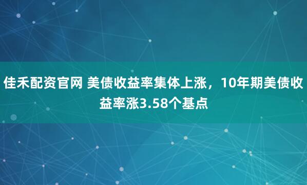 佳禾配资官网 美债收益率集体上涨，10年期美债收益率涨3.58个基点