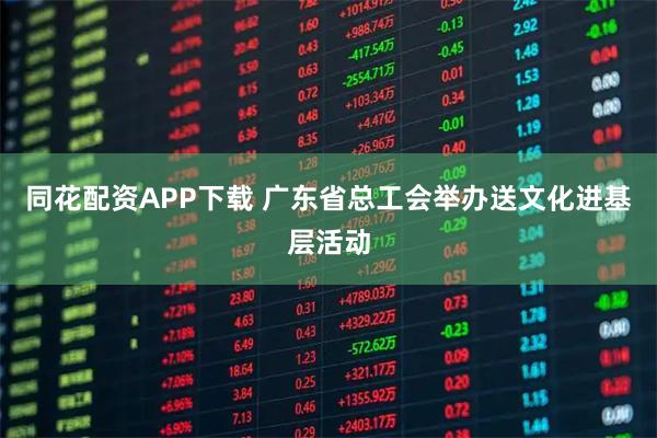 同花配资APP下载 广东省总工会举办送文化进基层活动