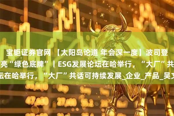 宝钜证券官网 【太阳岛论道 年会深一度】波司登、深蓝、元气森林集体亮“绿色底牌”丨ESG发展论坛在哈举行，“大厂”共话可持续发展_企业_产品_吴文明