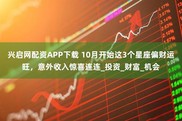 兴启网配资APP下载 10月开始这3个星座偏财运旺，意外收入惊喜连连_投资_财富_机会