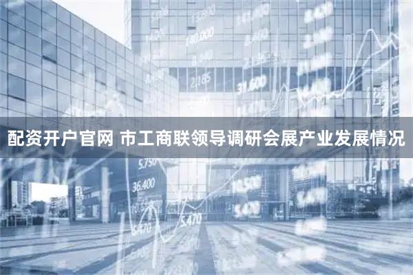 配资开户官网 市工商联领导调研会展产业发展情况