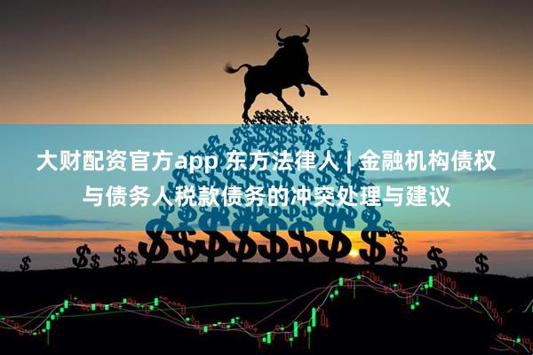 大财配资官方app 东方法律人 | 金融机构债权与债务人税款债务的冲突处理与建议