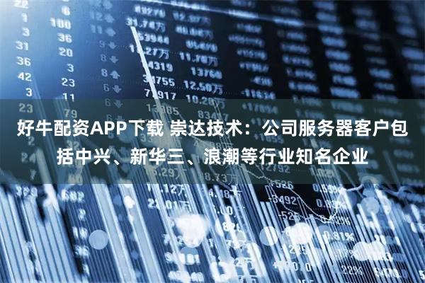 好牛配资APP下载 崇达技术：公司服务器客户包括中兴、新华三、浪潮等行业知名企业