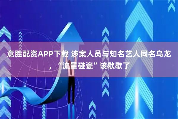 意胜配资APP下载 涉案人员与知名艺人同名乌龙，“流量碰瓷”该歇歇了