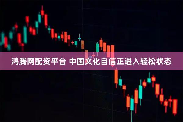 鸿腾网配资平台 中国文化自信正进入轻松状态