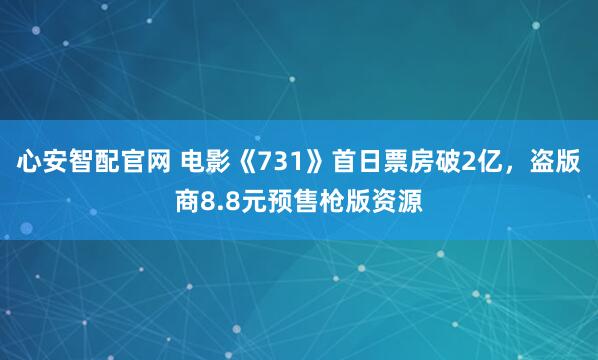 心安智配官网 电影《731》首日票房破2亿，盗版商8.8元预售枪版资源