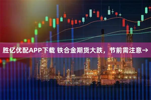 胜亿优配APP下载 铁合金期货大跌，节前需注意→