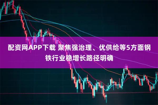 配资网APP下载 聚焦强治理、优供给等5方面钢铁行业稳增长路径明确