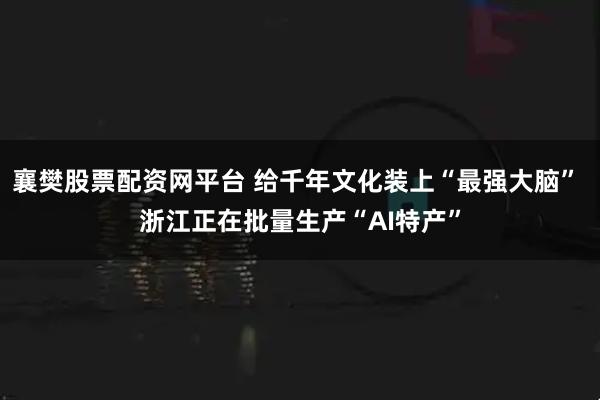 襄樊股票配资网平台 给千年文化装上“最强大脑” 浙江正在批量生产“AI特产”