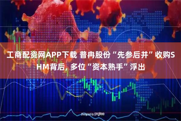 工商配资网APP下载 普冉股份“先参后并”收购SHM背后, 多位“资本熟手”浮出