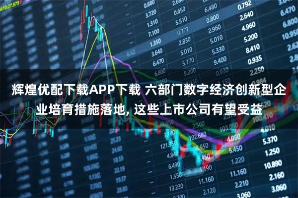 辉煌优配下载APP下载 六部门数字经济创新型企业培育措施落地, 这些上市公司有望受益