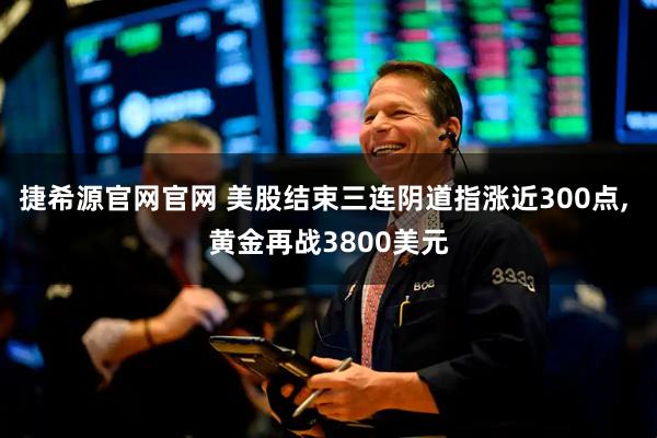 捷希源官网官网 美股结束三连阴道指涨近300点, 黄金再战3800美元