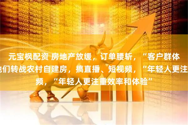 元宝枫配资 房地产放缓，订单腰斩，“客户群体急剧萎缩”！他们转战农村自建房，搞直播、短视频，“年轻人更注重效率和体验”