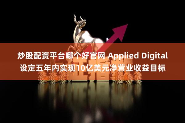 炒股配资平台哪个好官网 Applied Digital设定五年内实现10亿美元净营业收益目标