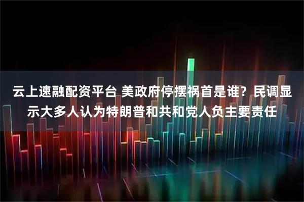 云上速融配资平台 美政府停摆祸首是谁？民调显示大多人认为特朗普和共和党人负主要责任