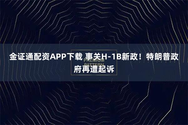 金证通配资APP下载 事关H-1B新政！特朗普政府再遭起诉