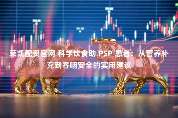 荣凯配资官网 科学饮食助 PSP 患者：从营养补充到吞咽安全的实用建议