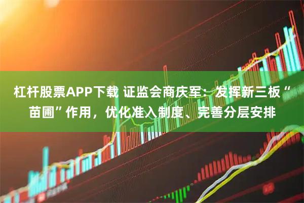 杠杆股票APP下载 证监会商庆军：发挥新三板“苗圃”作用，优化准入制度、完善分层安排