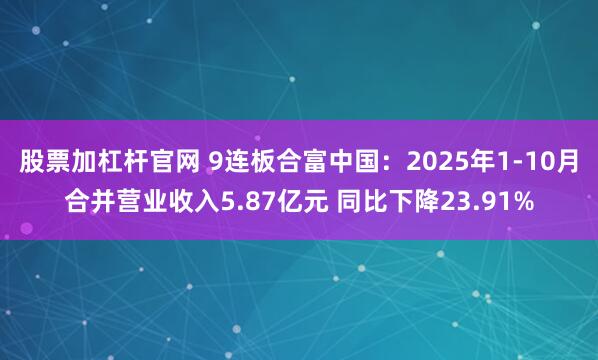 股票加杠杆官网 9连板合富中国：2025年1-10月合并营业收入5.87亿元 同比下降23.91%