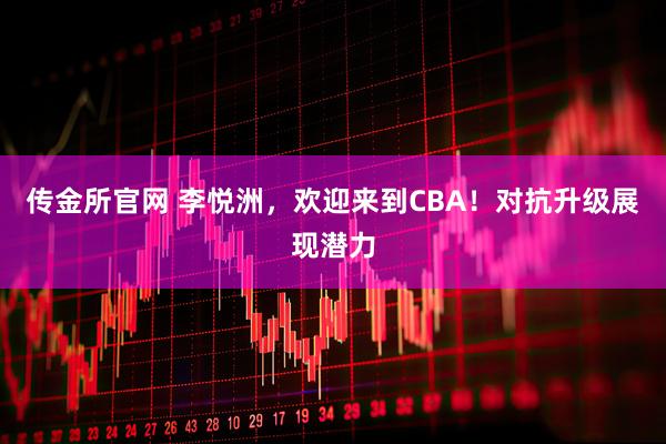 传金所官网 李悦洲，欢迎来到CBA！对抗升级展现潜力