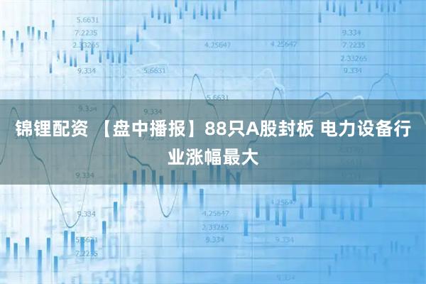 锦锂配资 【盘中播报】88只A股封板 电力设备行业涨幅最大